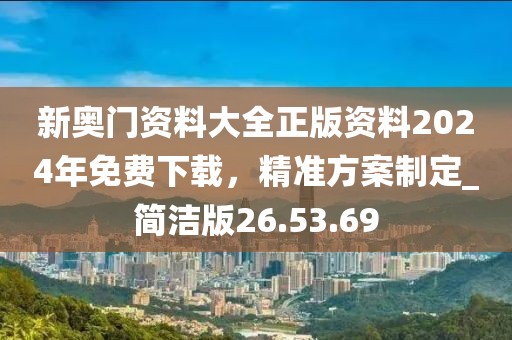 新奧門資料大全正版資料2024年免費下載，精準(zhǔn)方案制定_簡潔版26.53.69
