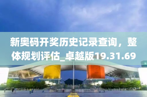新奧碼開獎歷史記錄查詢，整體規(guī)劃評估_卓越版19.31.69