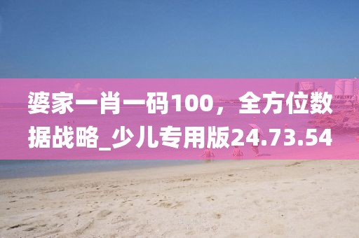 婆家一肖一碼100，全方位數(shù)據(jù)戰(zhàn)略_少兒專用版24.73.54