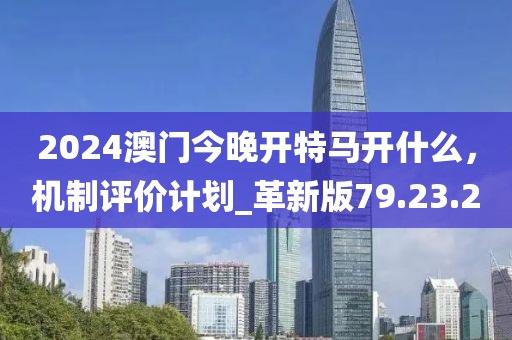 2024澳門今晚開特馬開什么，機(jī)制評(píng)價(jià)計(jì)劃_革新版79.23.20
