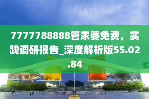 7777788888管家婆免費(fèi)，實(shí)踐調(diào)研報(bào)告_深度解析版55.02.84