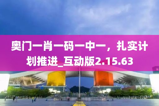 奧門一肖一碼一中一，扎實計劃推進_互動版2.15.63