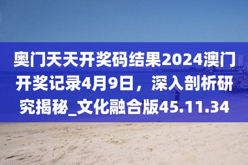 奧門天天開獎碼結(jié)果2024澳門開獎記錄4月9日，深入剖析研究揭秘_文化融合版45.11.34