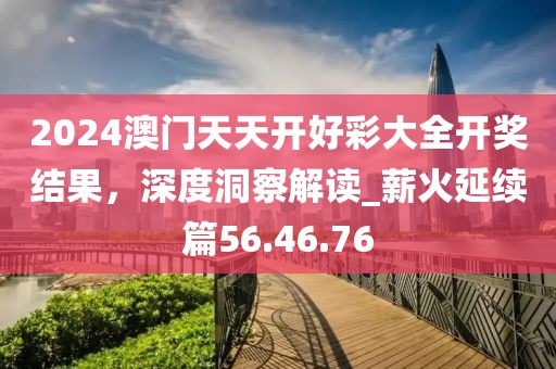 2024澳門(mén)天天開(kāi)好彩大全開(kāi)獎(jiǎng)結(jié)果，深度洞察解讀_薪火延續(xù)篇56.46.76