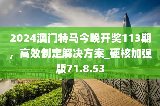 2024澳門特馬今晚開獎113期，高效制定解決方案_硬核加強(qiáng)版71.8.53