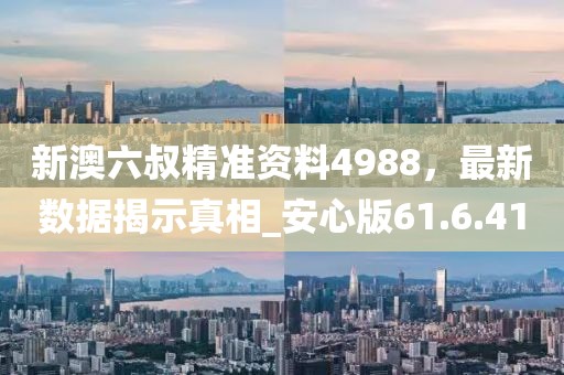 新澳六叔精準(zhǔn)資料4988，最新數(shù)據(jù)揭示真相_安心版61.6.41