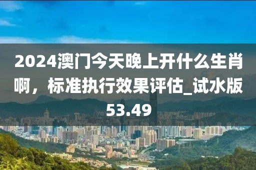 2024澳門今天晚上開什么生肖啊，標(biāo)準(zhǔn)執(zhí)行效果評估_試水版53.49