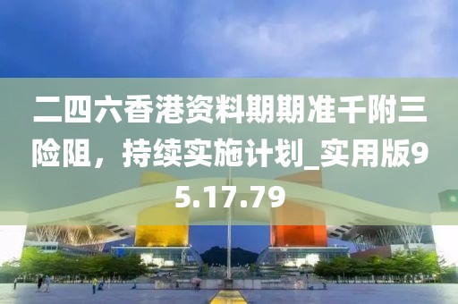 二四六香港資料期期準(zhǔn)千附三險(xiǎn)阻，持續(xù)實(shí)施計(jì)劃_實(shí)用版95.17.79