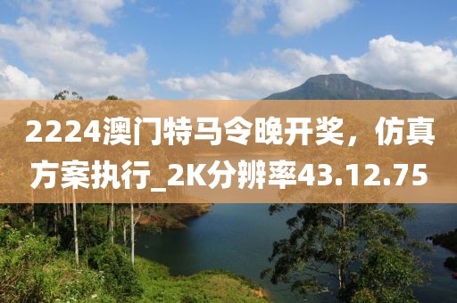 2224澳門特馬令晚開獎，仿真方案執(zhí)行_2K分辨率43.12.75