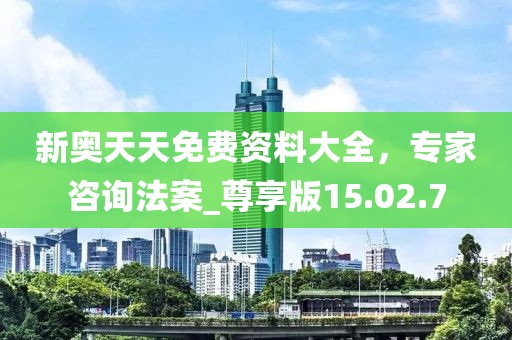 新奧天天免費資料大全，專家咨詢法案_尊享版15.02.7