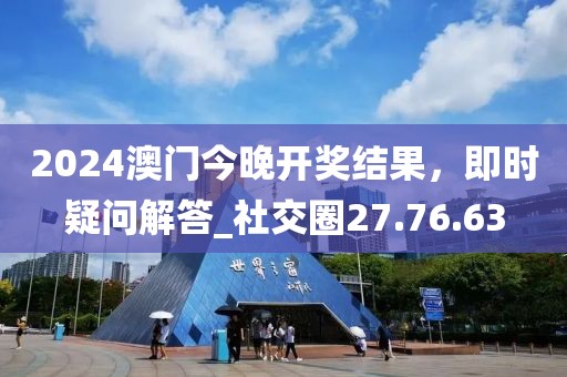 2024澳門(mén)今晚開(kāi)獎(jiǎng)結(jié)果，即時(shí)疑問(wèn)解答_社交圈27.76.63