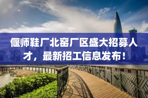 偃師鞋廠北窯廠區(qū)盛大招募人才，最新招工信息發(fā)布！