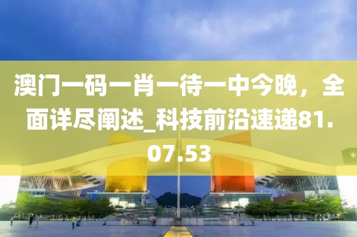 澳門一碼一肖一待一中今晚，全面詳盡闡述_科技前沿速遞81.07.53
