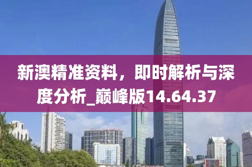 新澳精準資料，即時解析與深度分析_巔峰版14.64.37