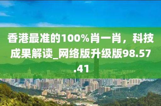 香港最準(zhǔn)的100%肖一肖，科技成果解讀_網(wǎng)絡(luò)版升級版98.57.41