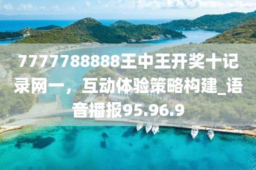 7777788888王中王開獎(jiǎng)十記錄網(wǎng)一，互動(dòng)體驗(yàn)策略構(gòu)建_語(yǔ)音播報(bào)95.96.9