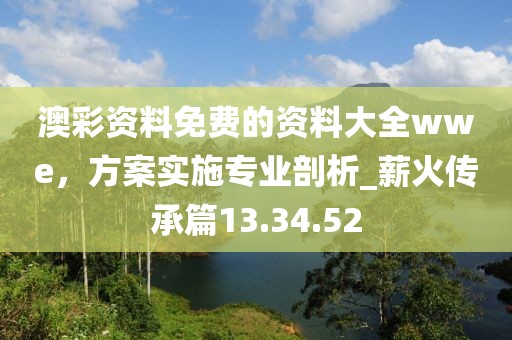 澳彩資料免費(fèi)的資料大全wwe，方案實(shí)施專業(yè)剖析_薪火傳承篇13.34.52