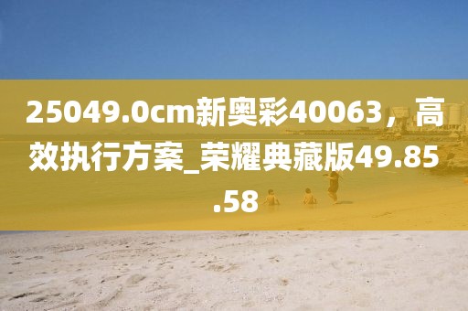 25049.0cm新奧彩40063，高效執(zhí)行方案_榮耀典藏版49.85.58