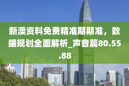 新澳資料免費精準期期準，數(shù)據(jù)規(guī)劃全面解析_聲音篇80.55.88