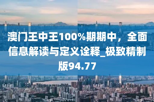 澳門王中王100%期期中，全面信息解讀與定義詮釋_極致精制版94.77
