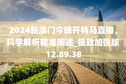 2024新澳門今晚開特馬直播，科學(xué)解析精準闡述_極致加強版12.89.38