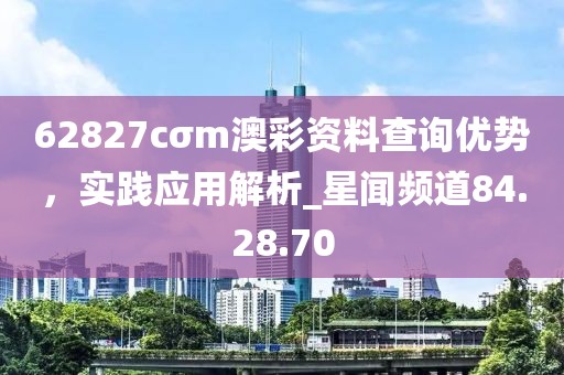 62827cσm澳彩資料查詢優(yōu)勢，實踐應用解析_星聞頻道84.28.70