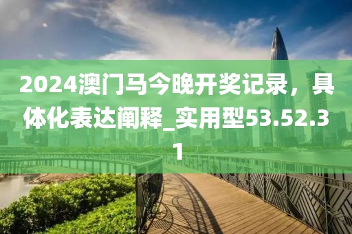 2024澳門馬今晚開獎(jiǎng)記錄，具體化表達(dá)闡釋_實(shí)用型53.52.31