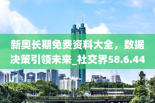 新奧長期免費(fèi)資料大全，數(shù)據(jù)決策引領(lǐng)未來_社交界58.6.44