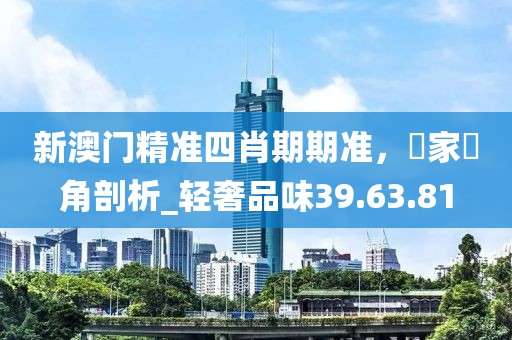 新澳門精準(zhǔn)四肖期期準(zhǔn)，專家視角剖析_輕奢品味39.63.81