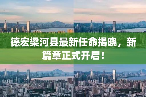 德宏梁河縣最新任命揭曉，新篇章正式開啟！