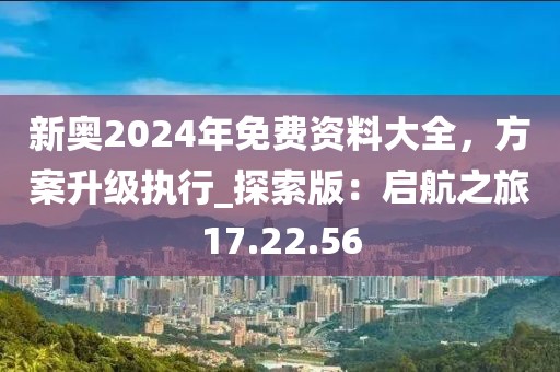 新奧2024年免費資料大全，方案升級執(zhí)行_探索版：啟航之旅17.22.56
