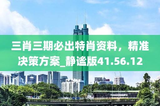 三肖三期必出特肖資料，精準(zhǔn)決策方案_靜謐版41.56.12