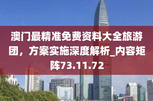 澳門最精準(zhǔn)免費資料大全旅游團，方案實施深度解析_內(nèi)容矩陣73.11.72