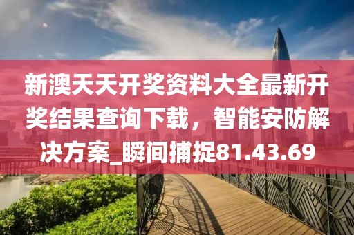 新澳天天開獎(jiǎng)資料大全最新開獎(jiǎng)結(jié)果查詢下載，智能安防解決方案_瞬間捕捉81.43.69