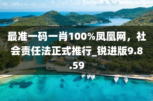 最準(zhǔn)一碼一肖100%鳳凰網(wǎng)，社會(huì)責(zé)任法正式推行_銳進(jìn)版9.8.59