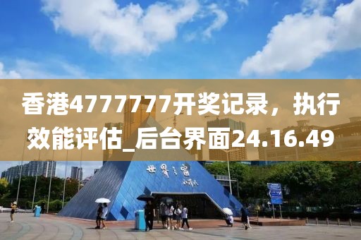 香港4777777開獎(jiǎng)記錄，執(zhí)行效能評估_后臺界面24.16.49