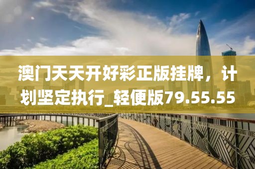 澳門天天開好彩正版掛牌，計劃堅定執(zhí)行_輕便版79.55.55