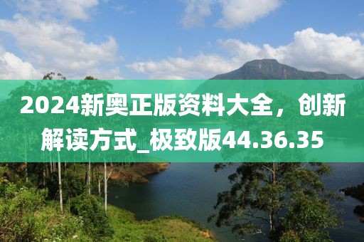 2024新奧正版資料大全，創(chuàng)新解讀方式_極致版44.36.35