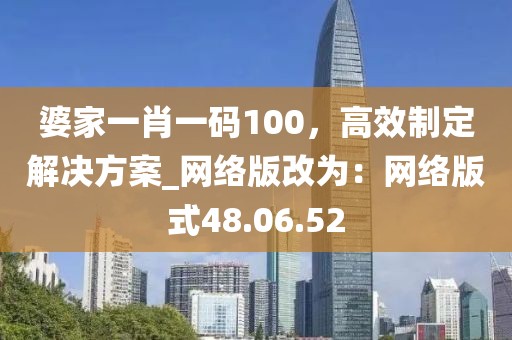 婆家一肖一碼100，高效制定解決方案_網(wǎng)絡(luò)版改為：網(wǎng)絡(luò)版式48.06.52