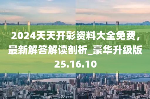 2024天天開(kāi)彩資料大全免費(fèi)，最新解答解讀剖析_豪華升級(jí)版25.16.10