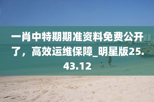 一肖中特期期準(zhǔn)資料免費(fèi)公開(kāi)了，高效運(yùn)維保障_明星版25.43.12