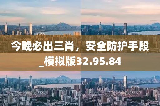 今晚必出三肖，安全防護(hù)手段_模擬版32.95.84