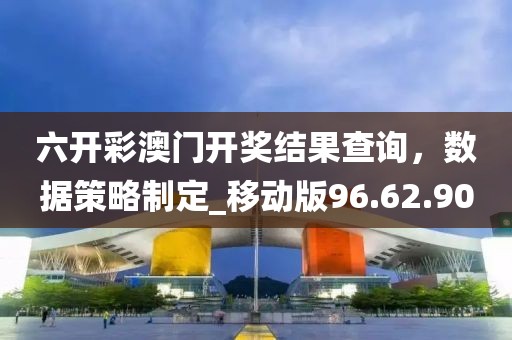 六開彩澳門開獎(jiǎng)結(jié)果查詢，數(shù)據(jù)策略制定_移動版96.62.90