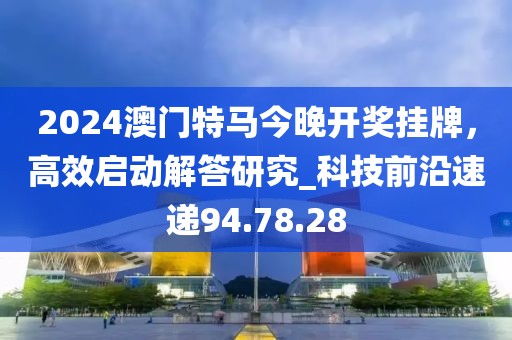 2024澳門特馬今晚開獎(jiǎng)掛牌，高效啟動(dòng)解答研究_科技前沿速遞94.78.28