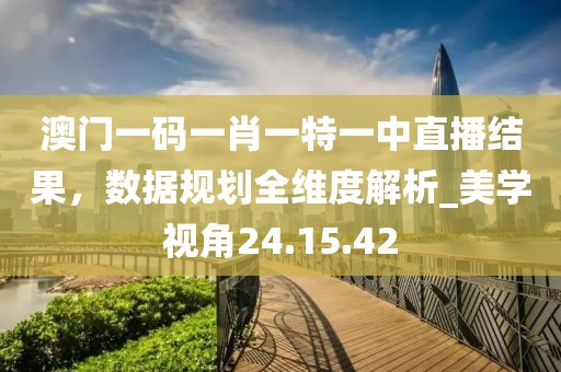 澳門(mén)一碼一肖一特一中直播結(jié)果，數(shù)據(jù)規(guī)劃全維度解析_美學(xué)視角24.15.42