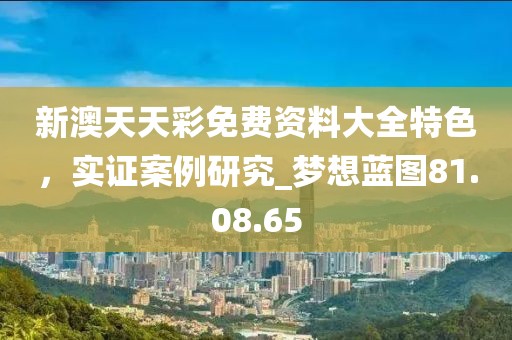 新澳天天彩免費資料大全特色，實證案例研究_夢想藍(lán)圖81.08.65