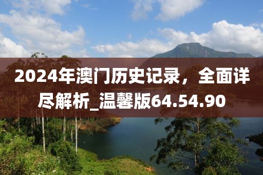 2024年澳門歷史記錄，全面詳盡解析_溫馨版64.54.90