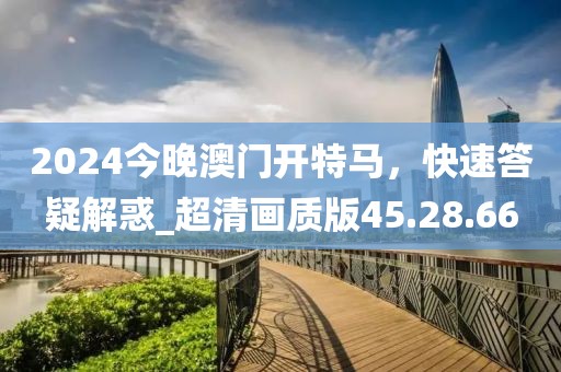 2024今晚澳門開(kāi)特馬，快速答疑解惑_超清畫(huà)質(zhì)版45.28.66