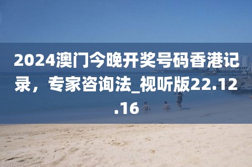 2024澳門今晚開獎號碼香港記錄，專家咨詢法_視聽版22.12.16