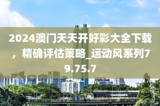 2024澳門天天開好彩大全下載，精確評估策略_運動風(fēng)系列79.75.7